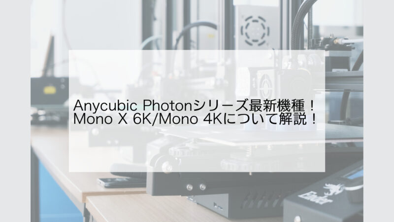Anycubic Photon最新機種Mono X 6K/Mono 4Kについて解説！