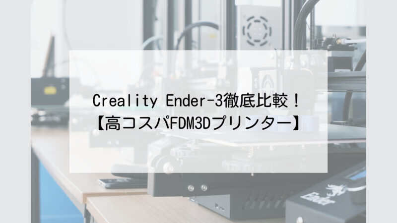 2022】Creality Ender-3徹底比較！【高コスパFDM3Dプリンター】