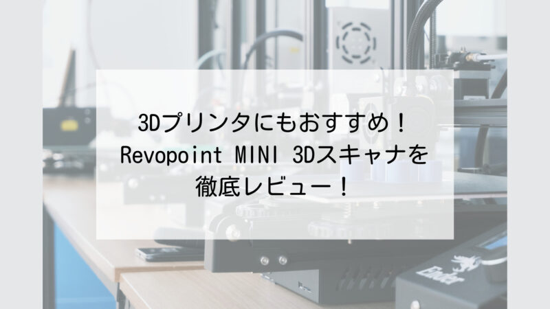 3Dプリンタにもおすすめ！Revopoint MINI 3Dスキャナを実機レビュー！